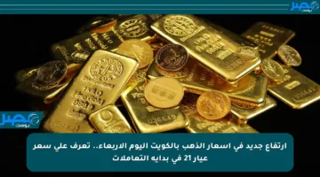 ارتفاع جديد في أسعار الذهب بالكويت اليوم الأربعاء.. تعرف على سعر عيار 21 في بداية التعاملات